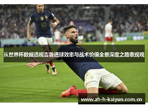 从世界杯数据透视吉鲁进球效率与战术价值全景深度之路表现观 从世界杯数据透视吉鲁进球效率与战术价值全景深度之路表现观