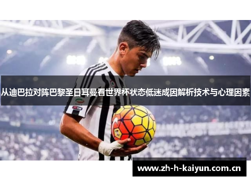 从迪巴拉对阵巴黎圣日耳曼看世界杯状态低迷成因解析技术与心理因素 从迪巴拉对阵巴黎圣日耳曼看世界杯状态低迷成因解析技术与心理因素
