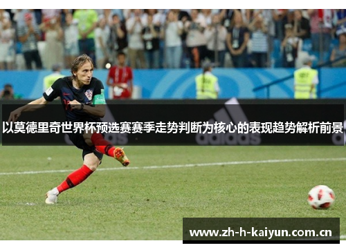 以莫德里奇世界杯预选赛赛季走势判断为核心的表现趋势解析前景 以莫德里奇世界杯预选赛赛季走势判断为核心的表现趋势解析前景