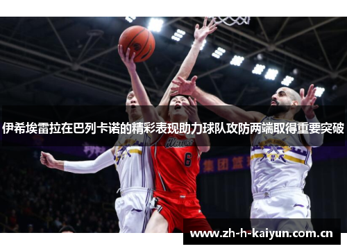 伊希埃雷拉在巴列卡诺的精彩表现助力球队攻防两端取得重要突破 伊希埃雷拉在巴列卡诺的精彩表现助力球队攻防两端取得重要突破