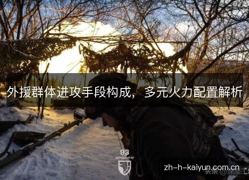 外援群体进攻手段构成,多元火力配置解析 外援群体进攻手段构成,多元火力配置解析
