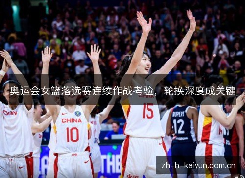 奥运会女篮落选赛连续作战考验,轮换深度成关键 奥运会女篮落选赛连续作战考验,轮换深度成关键
