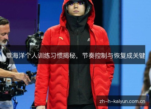 覃海洋个人训练习惯揭秘,节奏控制与恢复成关键 覃海洋个人训练习惯揭秘,节奏控制与恢复成关键